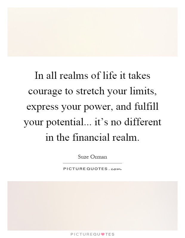 In all realms of life it takes courage to stretch your limits, express your power, and fulfill your potential... it's no different in the financial realm Picture Quote #1