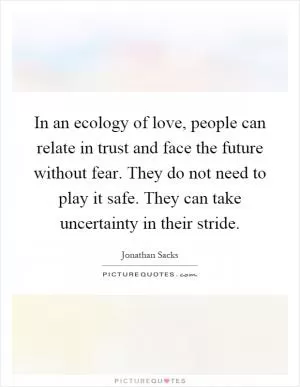 In an ecology of love, people can relate in trust and face the future without fear. They do not need to play it safe. They can take uncertainty in their stride Picture Quote #1