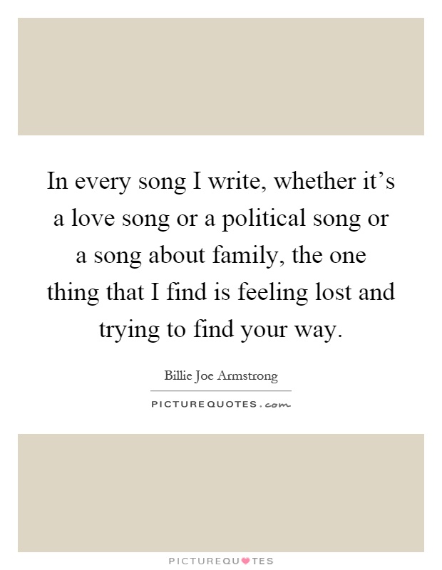 In every song I write, whether it's a love song or a political song or a song about family, the one thing that I find is feeling lost and trying to find your way Picture Quote #1