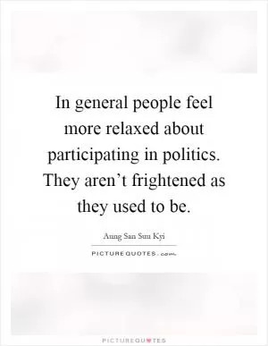 In general people feel more relaxed about participating in politics. They aren’t frightened as they used to be Picture Quote #1