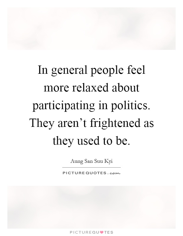 In general people feel more relaxed about participating in politics. They aren't frightened as they used to be Picture Quote #1