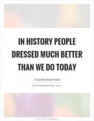 In history people dressed much better than we do today Picture Quote #1