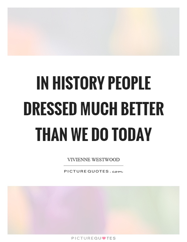In history people dressed much better than we do today Picture Quote #1