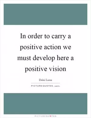 In order to carry a positive action we must develop here a positive vision Picture Quote #1