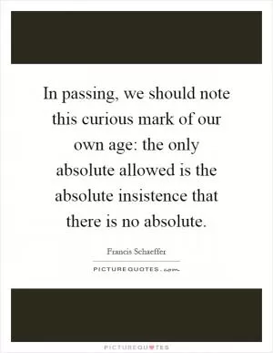 In passing, we should note this curious mark of our own age: the only absolute allowed is the absolute insistence that there is no absolute Picture Quote #1
