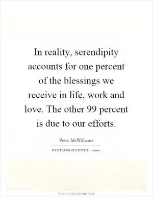 In reality, serendipity accounts for one percent of the blessings we receive in life, work and love. The other 99 percent is due to our efforts Picture Quote #1