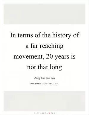 In terms of the history of a far reaching movement, 20 years is not that long Picture Quote #1
