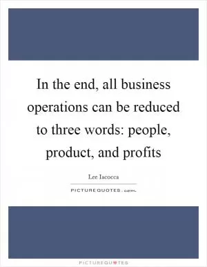 In the end, all business operations can be reduced to three words: people, product, and profits Picture Quote #1