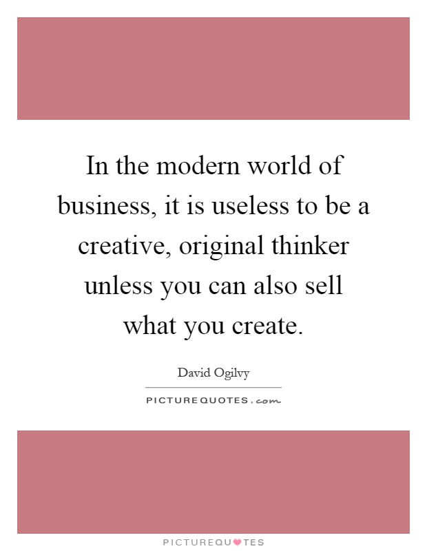 In the modern world of business, it is useless to be a creative, original thinker unless you can also sell what you create Picture Quote #1