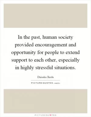 In the past, human society provided encouragement and opportunity for people to extend support to each other, especially in highly stressful situations Picture Quote #1