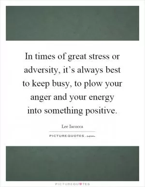 In times of great stress or adversity, it’s always best to keep busy, to plow your anger and your energy into something positive Picture Quote #1