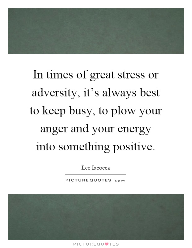 In times of great stress or adversity, it's always best to keep busy, to plow your anger and your energy into something positive Picture Quote #1