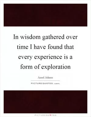 In wisdom gathered over time I have found that every experience is a form of exploration Picture Quote #1