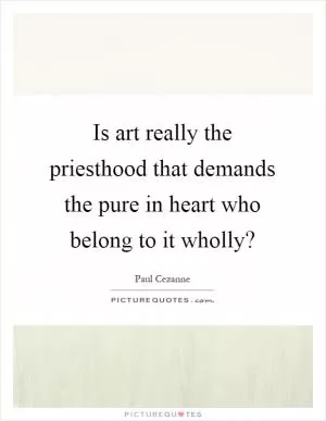 Is art really the priesthood that demands the pure in heart who belong to it wholly? Picture Quote #1