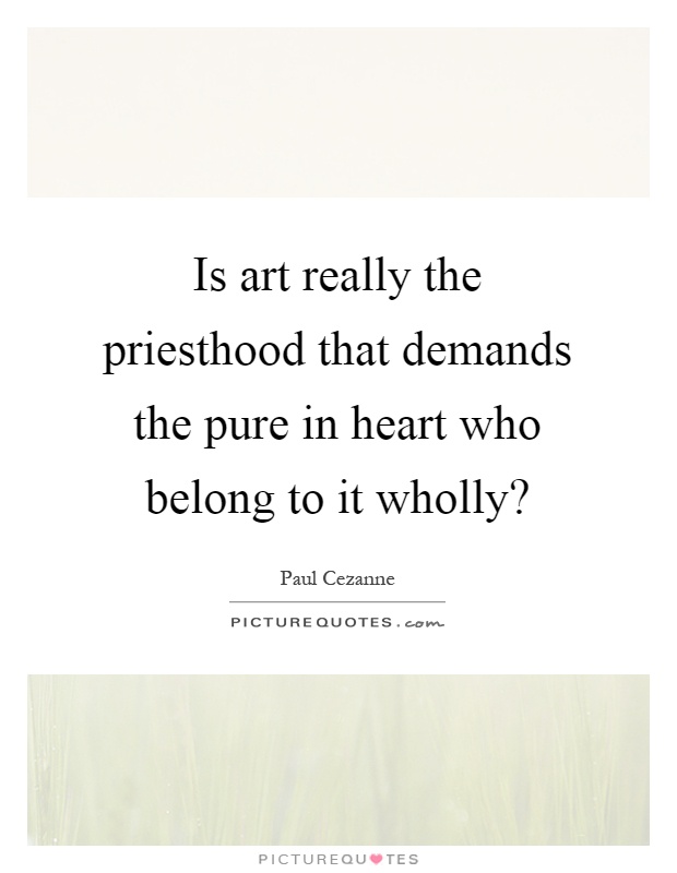 Is art really the priesthood that demands the pure in heart who belong to it wholly? Picture Quote #1