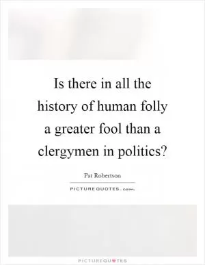 Is there in all the history of human folly a greater fool than a clergymen in politics? Picture Quote #1