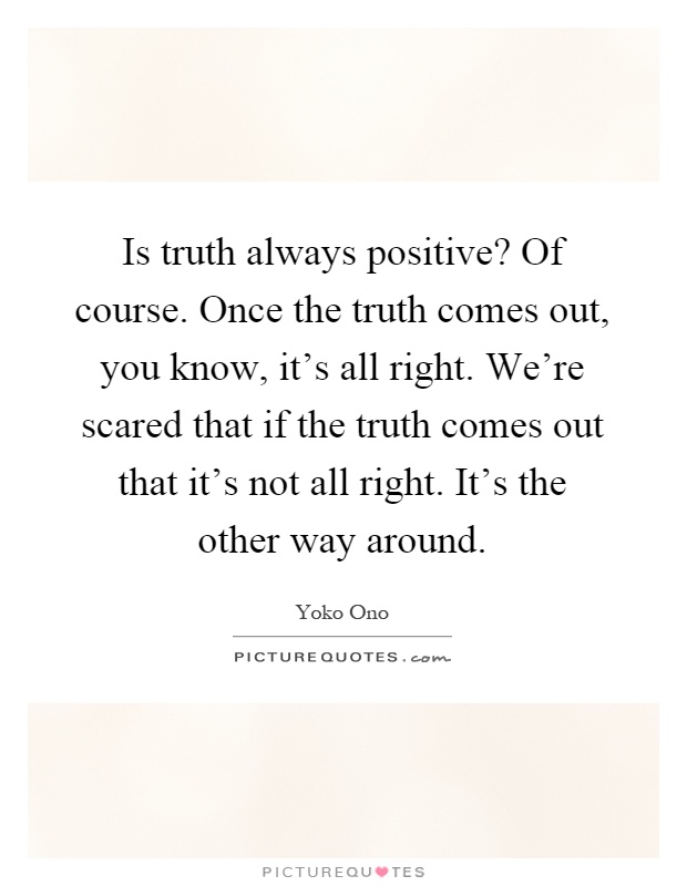 Is truth always positive? Of course. Once the truth comes out, you know, it's all right. We're scared that if the truth comes out that it's not all right. It's the other way around Picture Quote #1