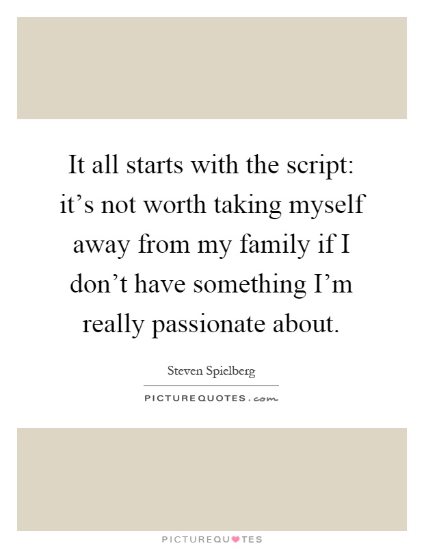It all starts with the script: it's not worth taking myself away from my family if I don't have something I'm really passionate about Picture Quote #1