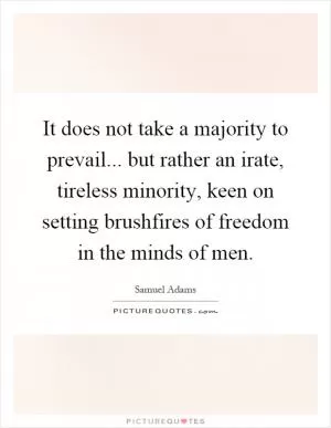 It does not take a majority to prevail... but rather an irate, tireless minority, keen on setting brushfires of freedom in the minds of men Picture Quote #1