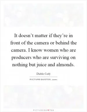 It doesn’t matter if they’re in front of the camera or behind the camera. I know women who are producers who are surviving on nothing but juice and almonds Picture Quote #1