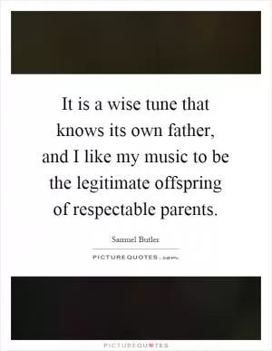 It is a wise tune that knows its own father, and I like my music to be the legitimate offspring of respectable parents Picture Quote #1