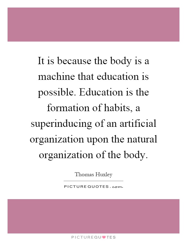 It is because the body is a machine that education is possible. Education is the formation of habits, a superinducing of an artificial organization upon the natural organization of the body Picture Quote #1