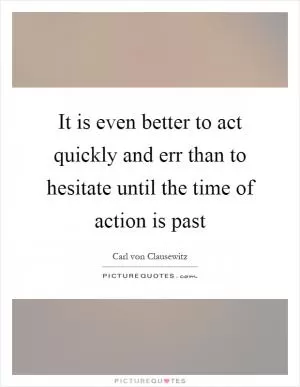 It is even better to act quickly and err than to hesitate until the time of action is past Picture Quote #1