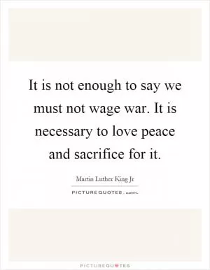 It is not enough to say we must not wage war. It is necessary to love peace and sacrifice for it Picture Quote #1