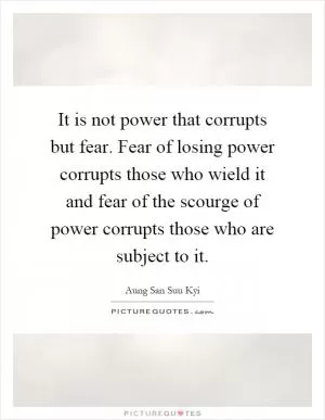 It is not power that corrupts but fear. Fear of losing power corrupts those who wield it and fear of the scourge of power corrupts those who are subject to it Picture Quote #1