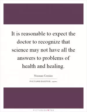 It is reasonable to expect the doctor to recognize that science may not have all the answers to problems of health and healing Picture Quote #1