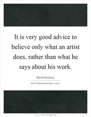 It is very good advice to believe only what an artist does, rather than what he says about his work Picture Quote #1