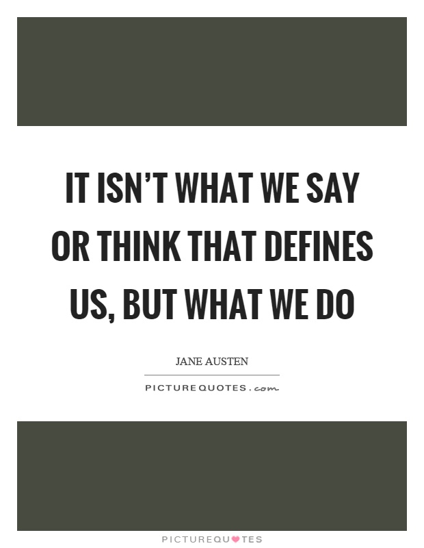 It isn't what we say or think that defines us, but what we do Picture Quote #1