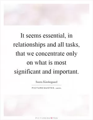 It seems essential, in relationships and all tasks, that we concentrate only on what is most significant and important Picture Quote #1