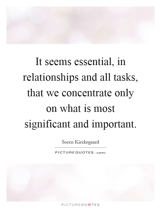 It seems essential, in relationships and all tasks, that we concentrate only on what is most significant and important Picture Quote #1