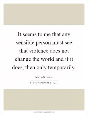 It seems to me that any sensible person must see that violence does not change the world and if it does, then only temporarily Picture Quote #1