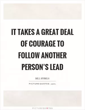It takes a great deal of courage to follow another person’s lead Picture Quote #1