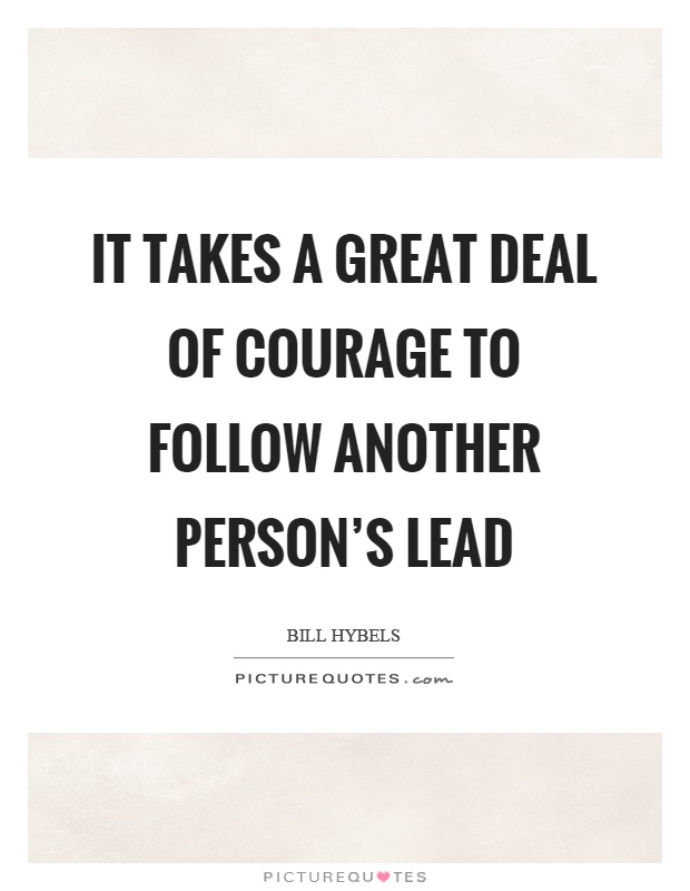 It takes a great deal of courage to follow another person's lead Picture Quote #1