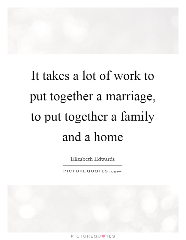 It takes a lot of work to put together a marriage, to put together a family and a home Picture Quote #1