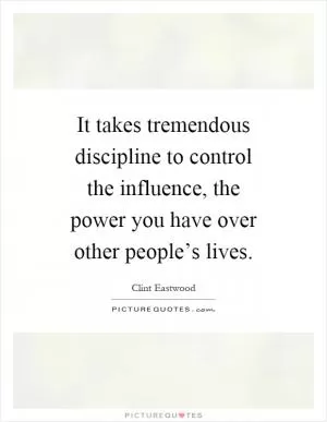 It takes tremendous discipline to control the influence, the power you have over other people’s lives Picture Quote #1