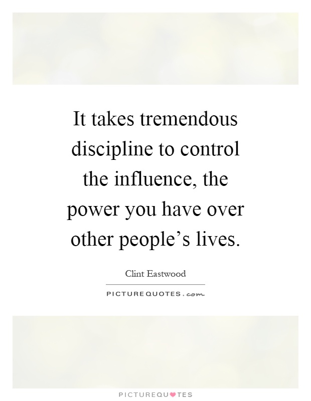 It takes tremendous discipline to control the influence, the power you have over other people's lives Picture Quote #1
