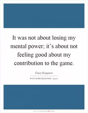 It was not about losing my mental power; it’s about not feeling good about my contribution to the game Picture Quote #1