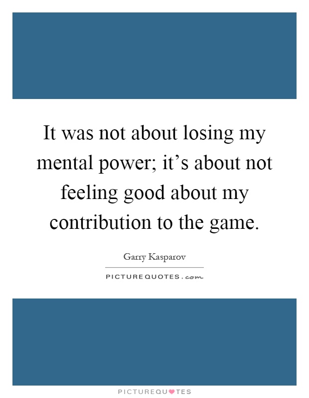 It was not about losing my mental power; it's about not feeling good about my contribution to the game Picture Quote #1