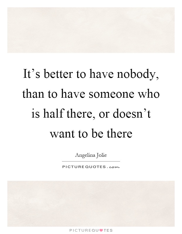 It's better to have nobody, than to have someone who is half there, or doesn't want to be there Picture Quote #1
