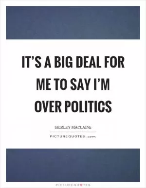 It’s a big deal for me to say I’m over politics Picture Quote #1