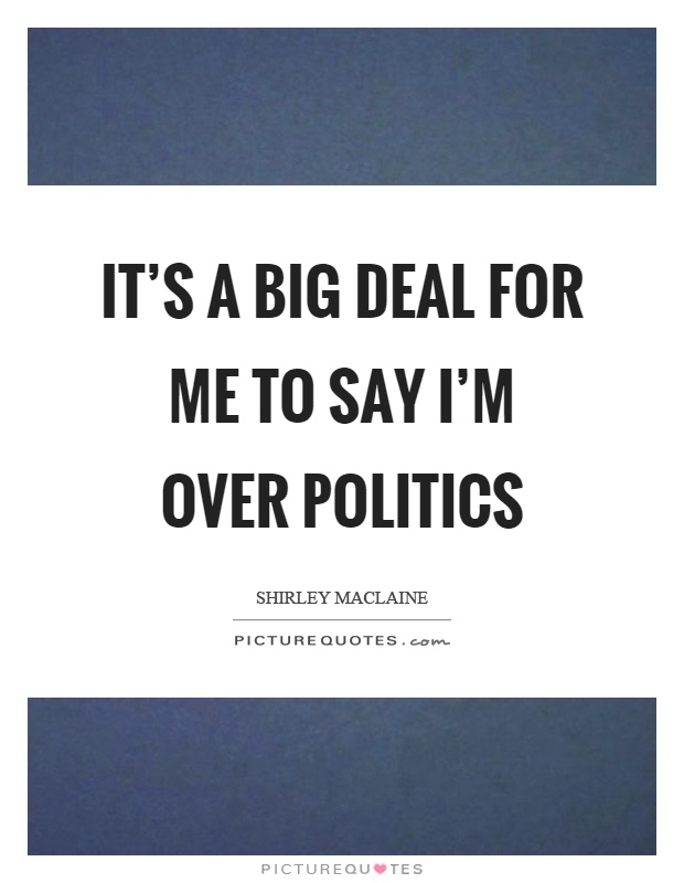 It's a big deal for me to say I'm over politics Picture Quote #1