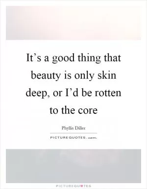 It’s a good thing that beauty is only skin deep, or I’d be rotten to the core Picture Quote #1