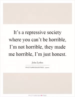 It’s a repressive society where you can’t be horrible, I’m not horrible, they made me horrible, I’m just honest Picture Quote #1