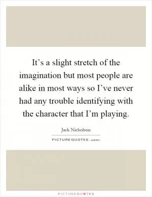 It’s a slight stretch of the imagination but most people are alike in most ways so I’ve never had any trouble identifying with the character that I’m playing Picture Quote #1