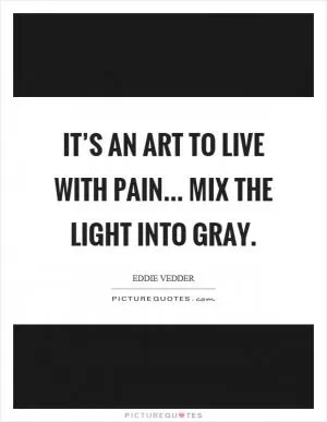 It’s an art to live with pain... mix the light into gray Picture Quote #1