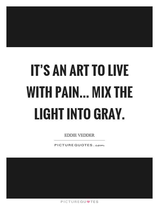 It's an art to live with pain... mix the light into gray Picture Quote #1